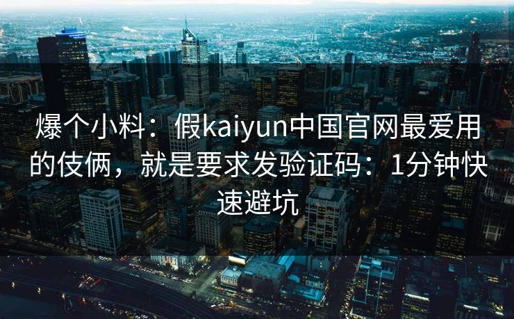 爆个小料：假kaiyun中国官网最爱用的伎俩，就是要求发验证码：1分钟快速避坑