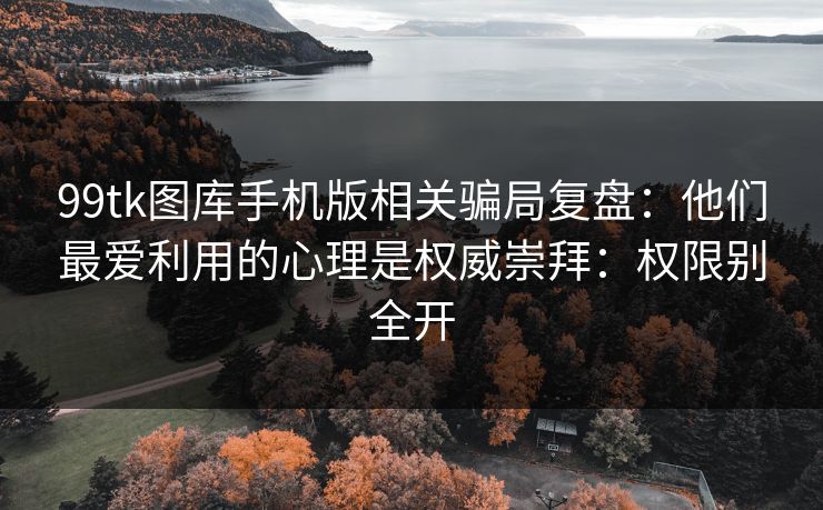 99tk图库手机版相关骗局复盘：他们最爱利用的心理是权威崇拜：权限别全开