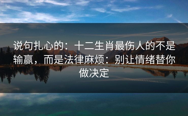 说句扎心的：十二生肖最伤人的不是输赢，而是法律麻烦：别让情绪替你做决定
