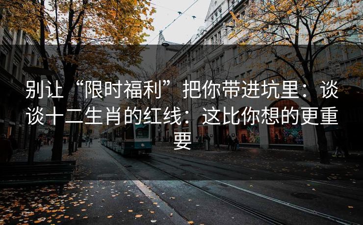 别让“限时福利”把你带进坑里：谈谈十二生肖的红线：这比你想的更重要