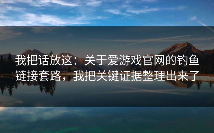 我把话放这：关于爱游戏官网的钓鱼链接套路，我把关键证据整理出来了