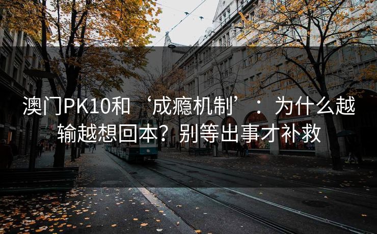 澳门PK10和‘成瘾机制’：为什么越输越想回本？别等出事才补救