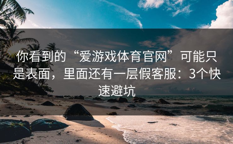 你看到的“爱游戏体育官网”可能只是表面，里面还有一层假客服：3个快速避坑