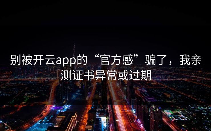 别被开云app的“官方感”骗了，我亲测证书异常或过期