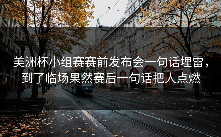美洲杯小组赛赛前发布会一句话埋雷，到了临场果然赛后一句话把人点燃
