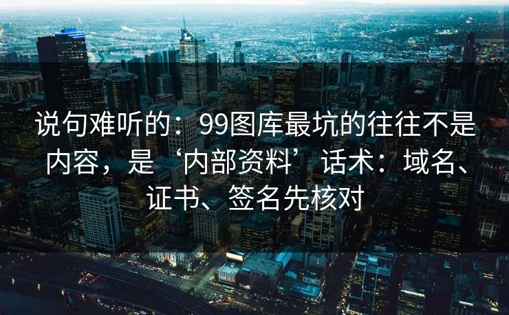 说句难听的：99图库最坑的往往不是内容，是‘内部资料’话术：域名、证书、签名先核对