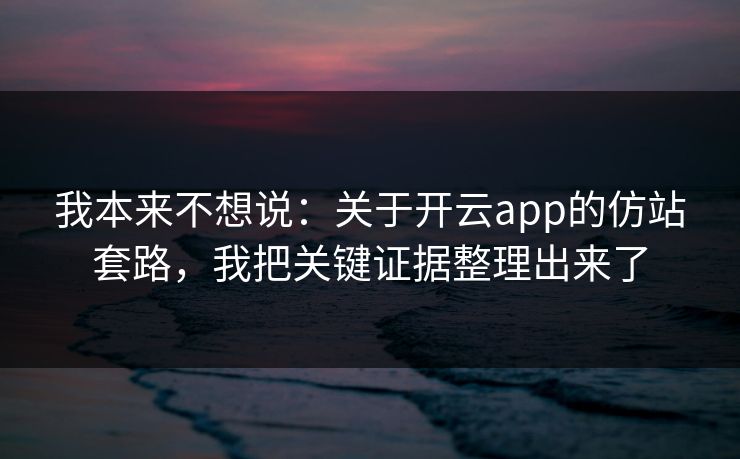 我本来不想说：关于开云app的仿站套路，我把关键证据整理出来了