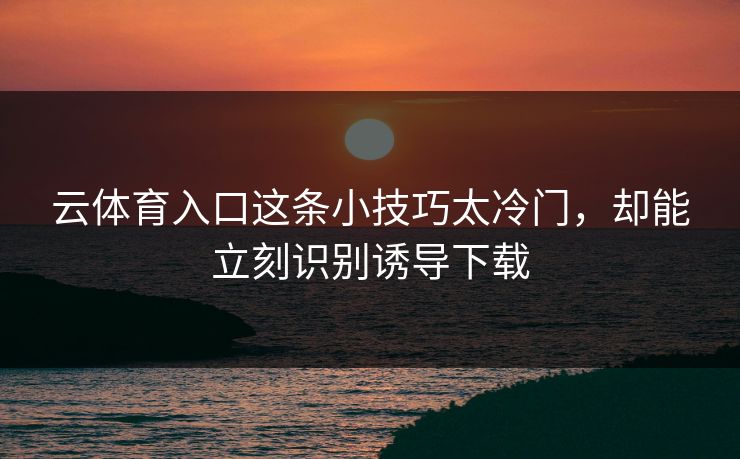 云体育入口这条小技巧太冷门，却能立刻识别诱导下载