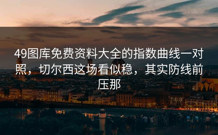 49图库免费资料大全的指数曲线一对照，切尔西这场看似稳，其实防线前压那