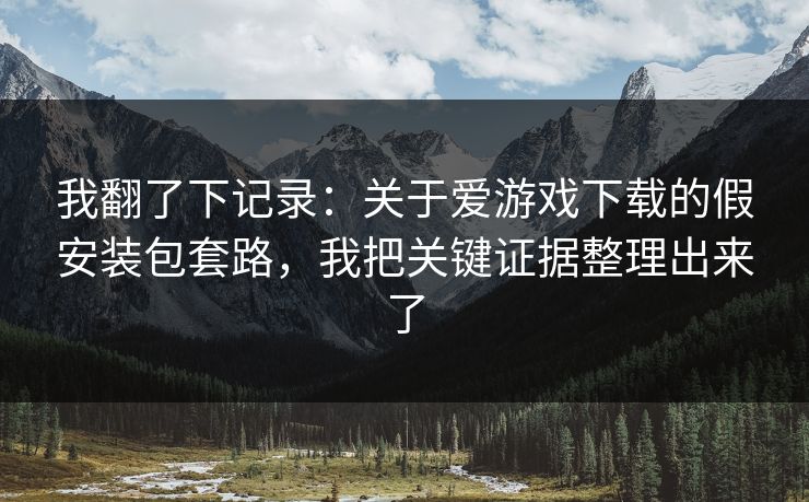 我翻了下记录：关于爱游戏下载的假安装包套路，我把关键证据整理出来了