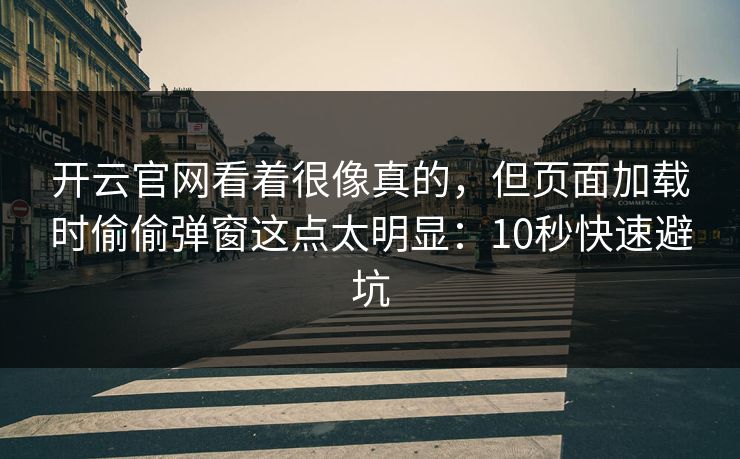 开云官网看着很像真的，但页面加载时偷偷弹窗这点太明显：10秒快速避坑