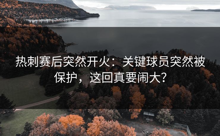 热刺赛后突然开火：关键球员突然被保护，这回真要闹大？
