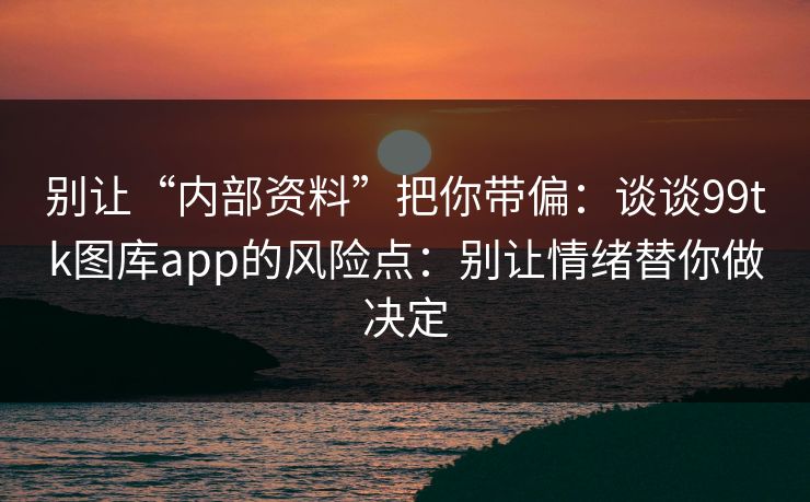别让“内部资料”把你带偏：谈谈99tk图库app的风险点：别让情绪替你做决定