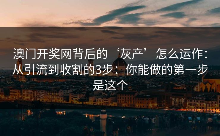 澳门开奖网背后的‘灰产’怎么运作：从引流到收割的3步：你能做的第一步是这个