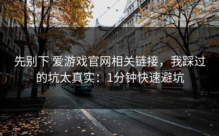 先别下 爱游戏官网相关链接，我踩过的坑太真实：1分钟快速避坑