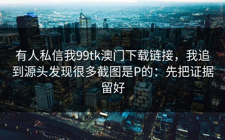 有人私信我99tk澳门下载链接，我追到源头发现很多截图是P的：先把证据留好