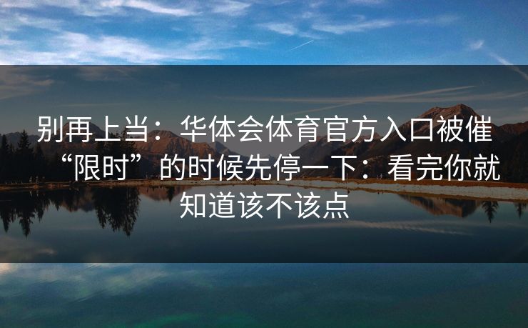 别再上当：华体会体育官方入口被催“限时”的时候先停一下：看完你就知道该不该点