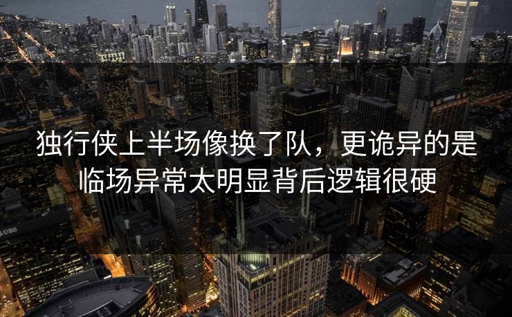 独行侠上半场像换了队，更诡异的是临场异常太明显背后逻辑很硬