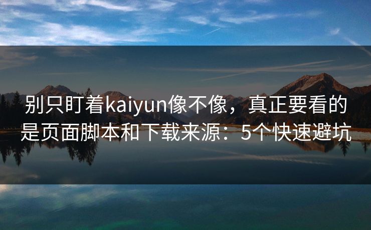 别只盯着kaiyun像不像，真正要看的是页面脚本和下载来源：5个快速避坑