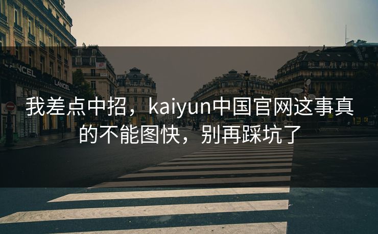 我差点中招，kaiyun中国官网这事真的不能图快，别再踩坑了