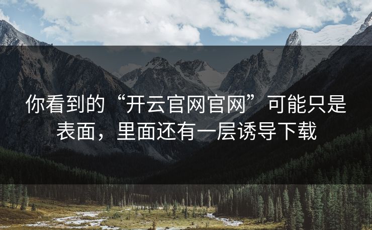 你看到的“开云官网官网”可能只是表面，里面还有一层诱导下载