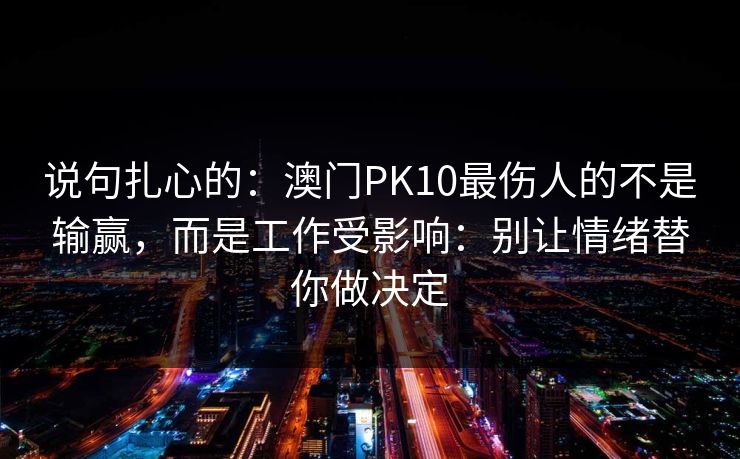 说句扎心的：澳门PK10最伤人的不是输赢，而是工作受影响：别让情绪替你做决定