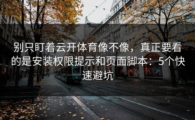 别只盯着云开体育像不像，真正要看的是安装权限提示和页面脚本：5个快速避坑
