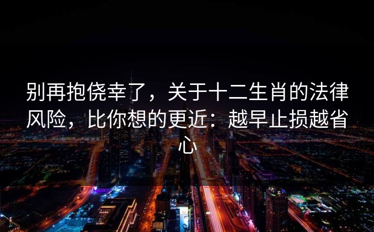别再抱侥幸了，关于十二生肖的法律风险，比你想的更近：越早止损越省心