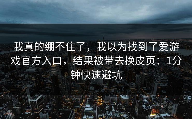我真的绷不住了，我以为找到了爱游戏官方入口，结果被带去换皮页：1分钟快速避坑