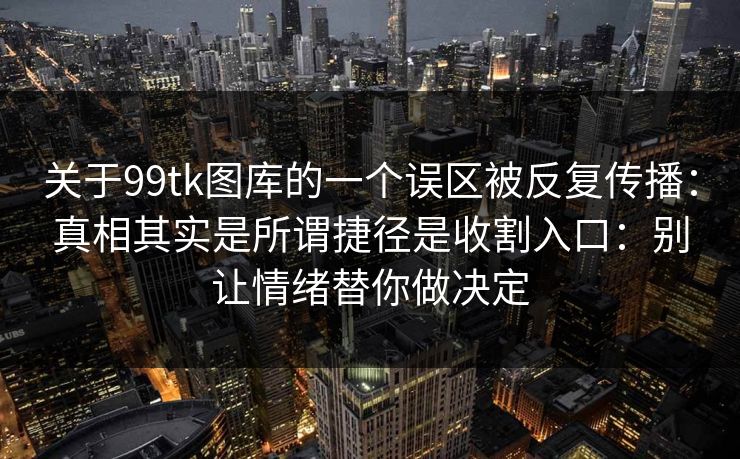 关于99tk图库的一个误区被反复传播：真相其实是所谓捷径是收割入口：别让情绪替你做决定