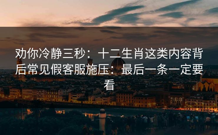 劝你冷静三秒：十二生肖这类内容背后常见假客服施压：最后一条一定要看