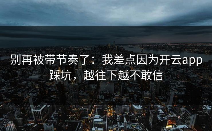 别再被带节奏了：我差点因为开云app踩坑，越往下越不敢信
