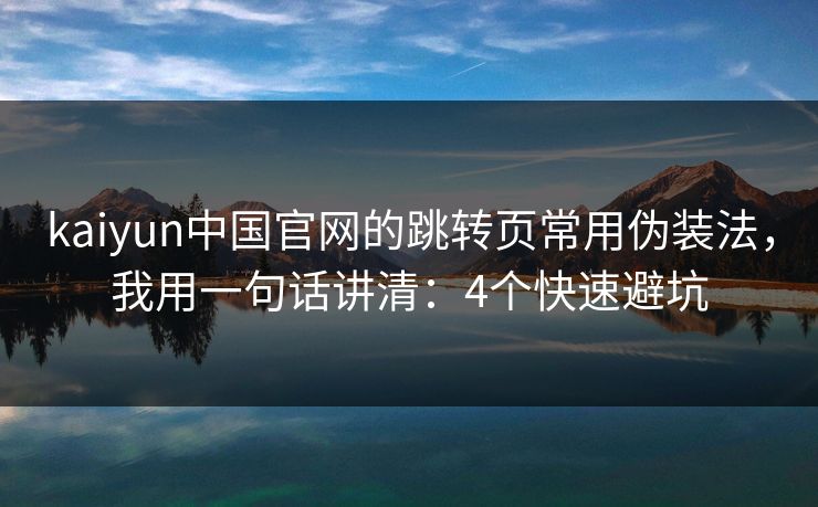 kaiyun中国官网的跳转页常用伪装法，我用一句话讲清：4个快速避坑