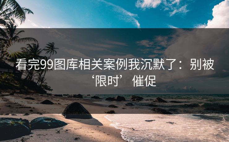 看完99图库相关案例我沉默了：别被‘限时’催促