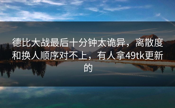 德比大战最后十分钟太诡异，离散度和换人顺序对不上，有人拿49tk更新的