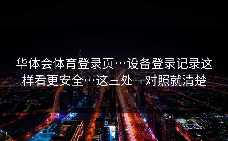 华体会体育登录页…设备登录记录这样看更安全…这三处一对照就清楚