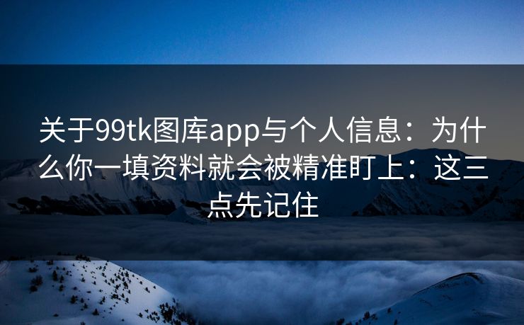 关于99tk图库app与个人信息：为什么你一填资料就会被精准盯上：这三点先记住