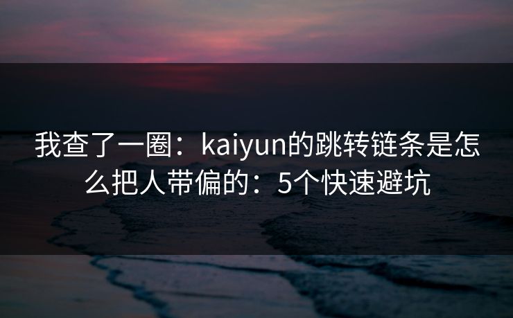 我查了一圈：kaiyun的跳转链条是怎么把人带偏的：5个快速避坑