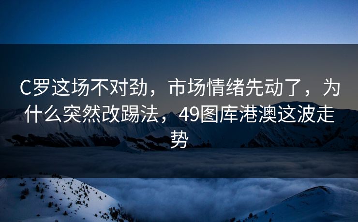 C罗这场不对劲，市场情绪先动了，为什么突然改踢法，49图库港澳这波走势