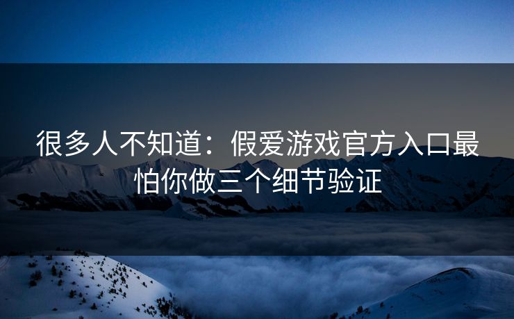 很多人不知道：假爱游戏官方入口最怕你做三个细节验证