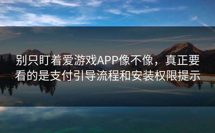 别只盯着爱游戏APP像不像，真正要看的是支付引导流程和安装权限提示