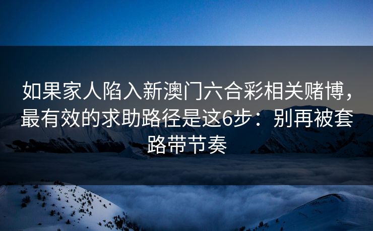 如果家人陷入新澳门六合彩相关赌博，最有效的求助路径是这6步：别再被套路带节奏