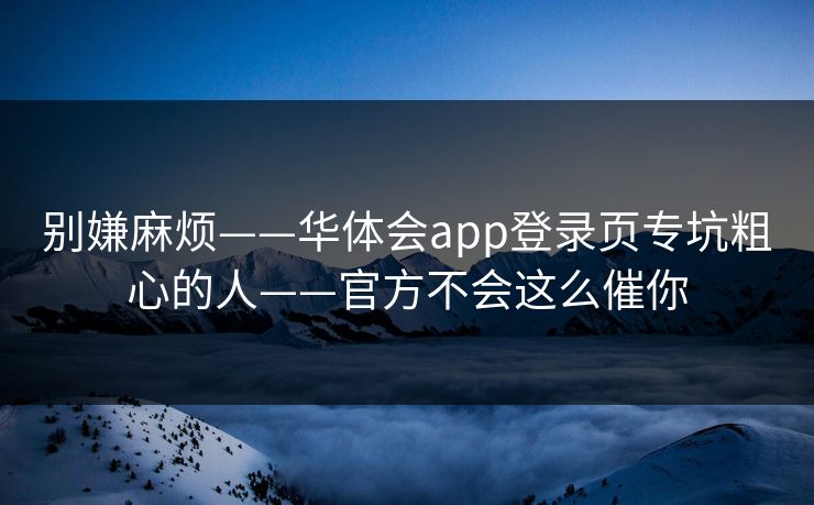 别嫌麻烦——华体会app登录页专坑粗心的人——官方不会这么催你