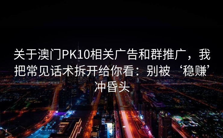 关于澳门PK10相关广告和群推广，我把常见话术拆开给你看：别被‘稳赚’冲昏头