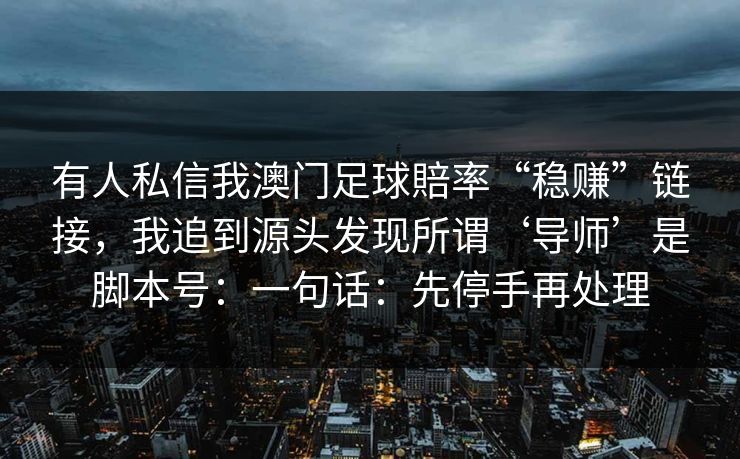 有人私信我澳门足球賠率“稳赚”链接，我追到源头发现所谓‘导师’是脚本号：一句话：先停手再处理