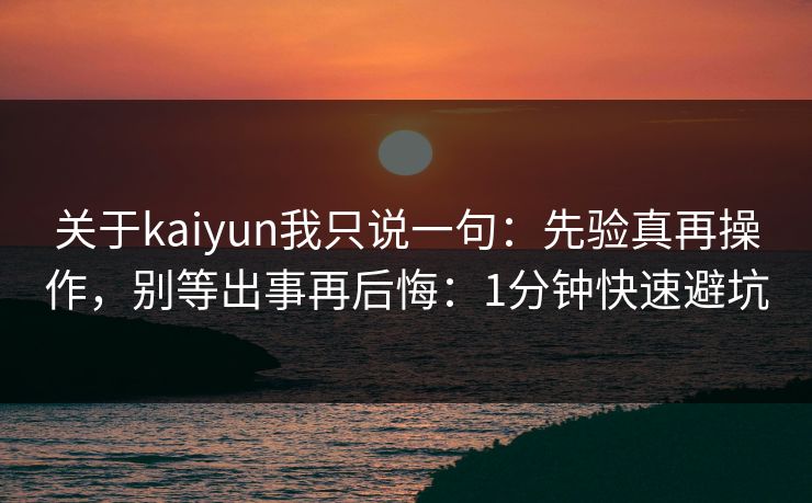 关于kaiyun我只说一句：先验真再操作，别等出事再后悔：1分钟快速避坑