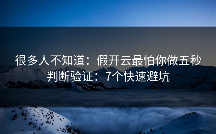 很多人不知道：假开云最怕你做五秒判断验证：7个快速避坑