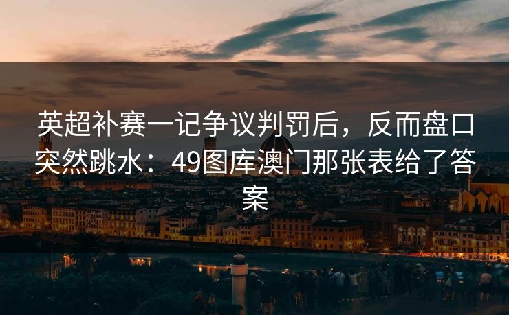 英超补赛一记争议判罚后，反而盘口突然跳水：49图库澳门那张表给了答案