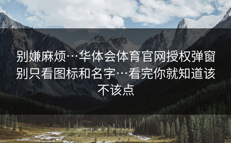 别嫌麻烦…华体会体育官网授权弹窗别只看图标和名字…看完你就知道该不该点