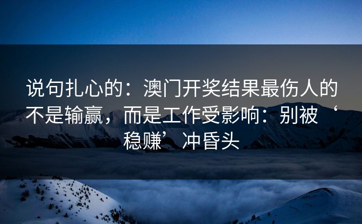 说句扎心的：澳门开奖结果最伤人的不是输赢，而是工作受影响：别被‘稳赚’冲昏头